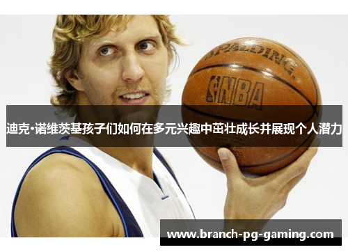 迪克·诺维茨基孩子们如何在多元兴趣中茁壮成长并展现个人潜力
